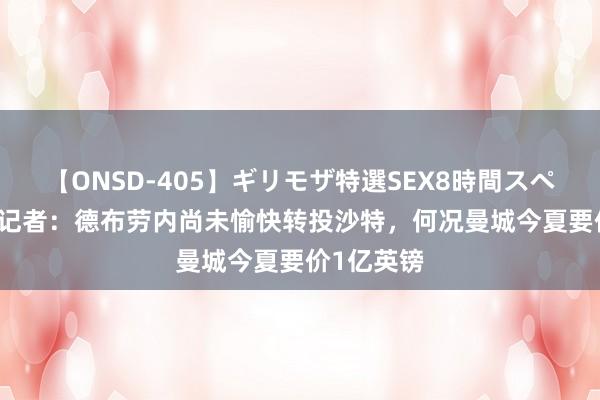 【ONSD-405】ギリモザ特選SEX8時間スペシャル 4 记者:德布劳内尚未愉快转投沙特,何况曼城今夏要价1亿英镑