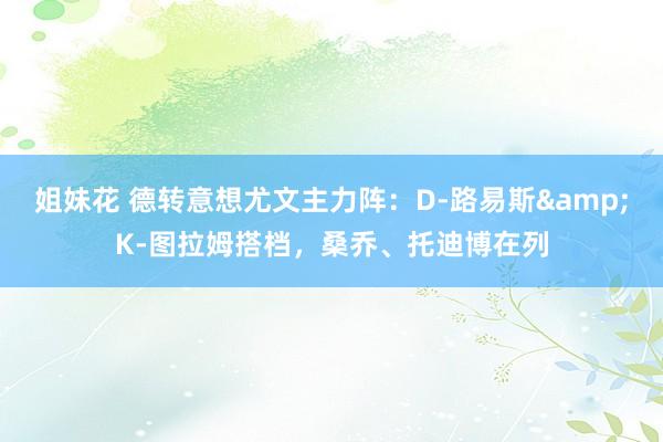 姐妹花 德转意想尤文主力阵:D-路易斯&K-图拉姆搭档,桑乔、托迪博在列