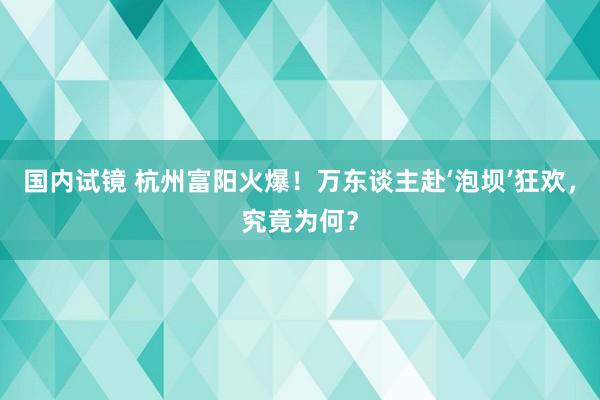 国内试镜 杭州富阳火爆！万东谈主赴‘泡坝’狂欢，究竟为何？