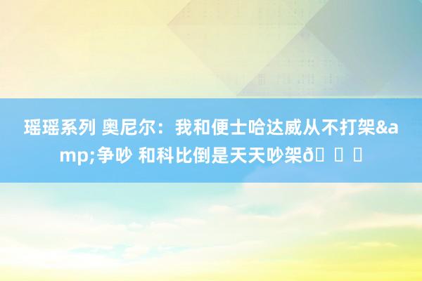 瑶瑶系列 奥尼尔:我和便士哈达威从不打架&争吵 和科比倒是天天吵架?