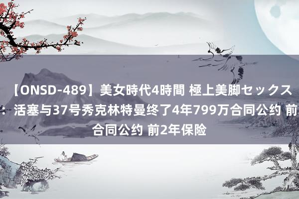 【ONSD-489】美女時代4時間 極上美脚セックス Shams:活塞与37号秀克林特曼终了4年799万合同公约 前2年保险