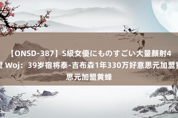 【ONSD-387】S級女優にものすごい大量顔射4時間 Woj:39岁宿将泰-吉布森1年330万好意思元加盟黄蜂