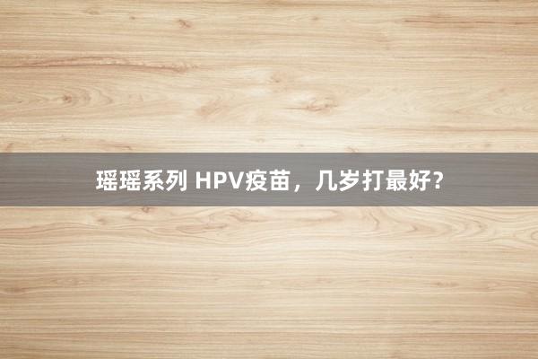 瑶瑶系列 HPV疫苗，几岁打最好？
