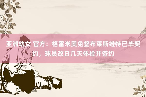 亚洲幼女 官方:格雷米奥免签布莱斯维特已毕契约,球员改日几天体检并签约