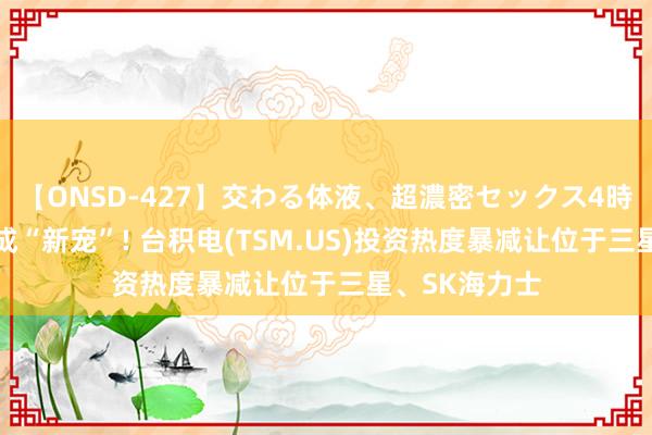 【ONSD-427】交わる体液、超濃密セックス4時間 韩国股市成“新宠”! 台积电(TSM.US)投资热度暴减让位于三星、SK海力士