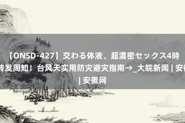 【ONSD-427】交わる体液、超濃密セックス4時間 转发周知!台风天实用防灾避灾指南→_大皖新闻 | 安徽网