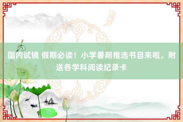 国内试镜 假期必读!小学暑期推选书目来啦,附送各学科阅读纪录卡