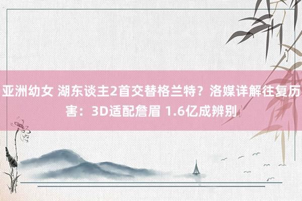 亚洲幼女 湖东谈主2首交替格兰特？洛媒详解往复历害：3D适配詹眉 1.6亿成辨别