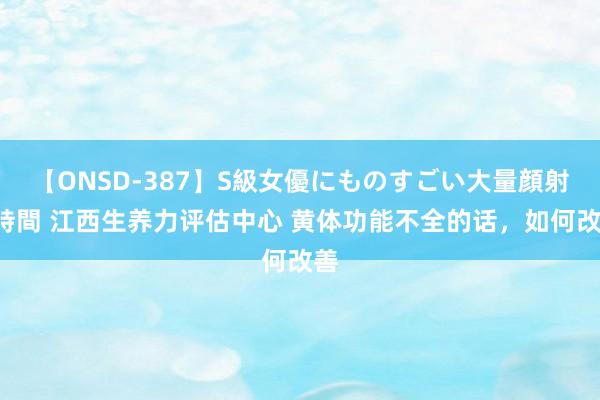 【ONSD-387】S級女優にものすごい大量顔射4時間 江西生养力评估中心 黄体功能不全的话，如何改善