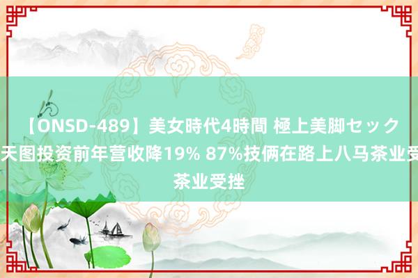 【ONSD-489】美女時代4時間 極上美脚セックス 天图投资前年营收降19% 87%技俩在路上八马茶业受挫