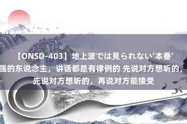 【ONSD-403】地上波では見られない‘本番’4時間 疏通材干强的东说念主,讲话都是有律例的 先说对方想听的,再说对方能接受
