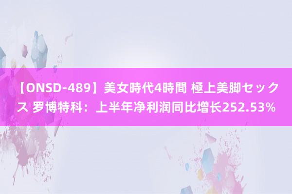 【ONSD-489】美女時代4時間 極上美脚セックス 罗博特科:上半年净利润同比增长252.53%