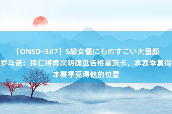 【ONSD-387】S級女優にものすごい大量顔射4時間 罗马诺:拜仁将再次明确见告格雷茨卡,本赛季莫得他的位置