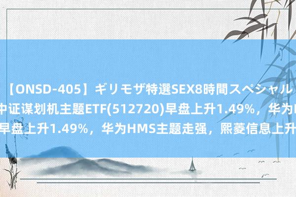 【ONSD-405】ギリモザ特選SEX8時間スペシャル 4 ETF最前方 | 国泰中证谋划机主题ETF(512720)早盘上升1.49%，华为HMS主题走强，熙菱信息上升20.0%