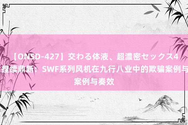 【ONSD-427】交わる体液、超濃密セックス4時間 捏续鼎新：SWF系列风机在九行八业中的欺骗案例与奏效