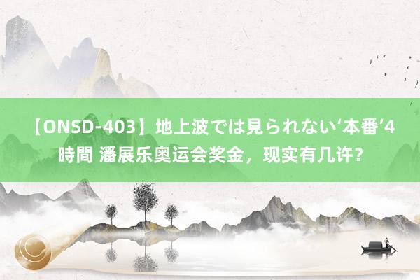 【ONSD-403】地上波では見られない‘本番’4時間 潘展乐奥运会奖金,现实有几许?