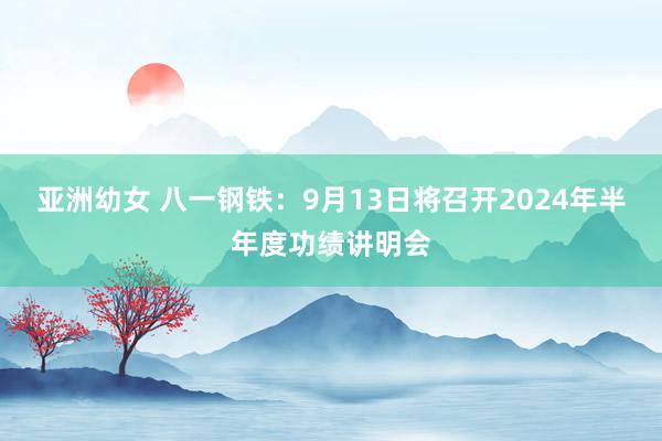 亚洲幼女 八一钢铁:9月13日将召开2024年半年度功绩讲明会