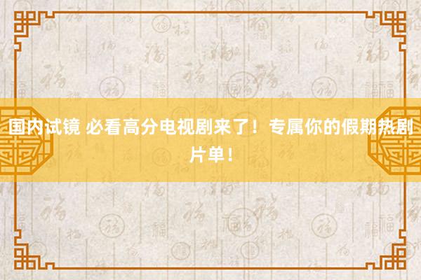 国内试镜 必看高分电视剧来了！专属你的假期热剧片单！