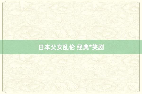 日本父女乱伦 经典*笑剧