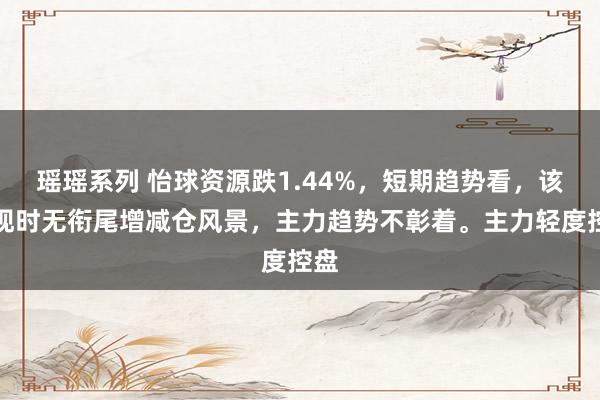 瑶瑶系列 怡球资源跌1.44%，短期趋势看，该股现时无衔尾增减仓风景，主力趋势不彰着。主力轻度控盘