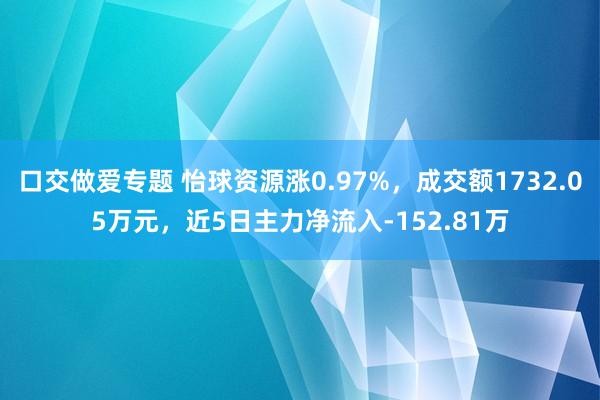 口交做爱专题 怡球资源涨0.97%，成交额1732.05万元，近5日主力净流入-152.81万