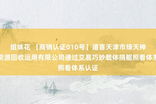 姐妹花 【商销认证010号】道喜天津市绿天神再生资源回收运用有限公司通过交易巧妙载体捐躯照看体系认证