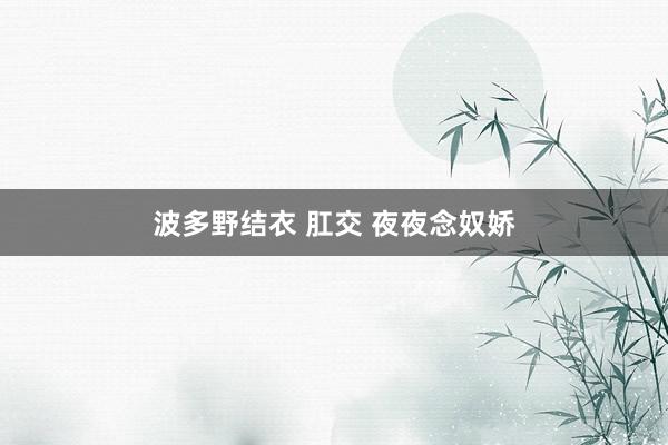 波多野结衣 肛交 夜夜念奴娇
