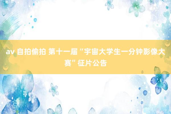 av 自拍偷拍 第十一届“宇宙大学生一分钟影像大赛”征片公告