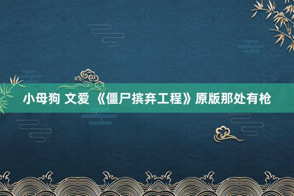 小母狗 文爱 《僵尸摈弃工程》原版那处有枪