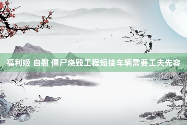 福利姬 自慰 僵尸烧毁工程短接车辆需要工夫先容