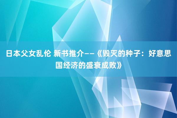 日本父女乱伦 新书推介——《毁灭的种子：好意思国经济的盛衰成败》