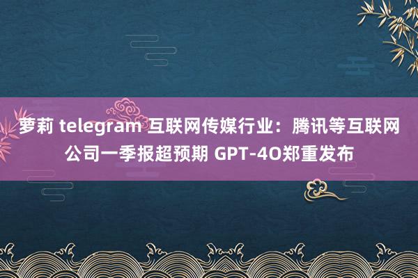 萝莉 telegram 互联网传媒行业:腾讯等互联网公司一季报超预期 GPT-4O郑重发布