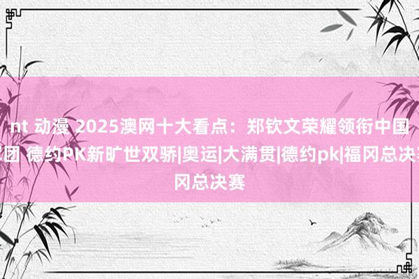 nt 动漫 2025澳网十大看点：郑钦文荣耀领衔中国军团 德约PK新旷世双骄|奥运|大满贯|德约pk|福冈总决赛