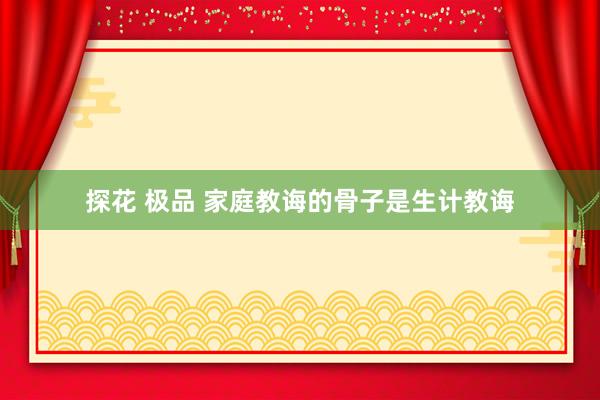 探花 极品 家庭教诲的骨子是生计教诲