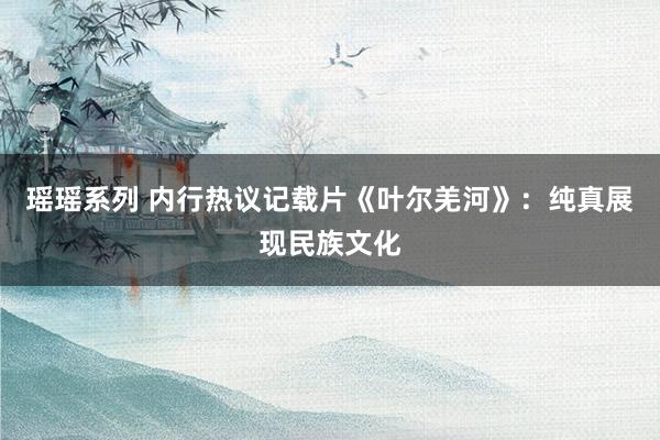 瑶瑶系列 内行热议记载片《叶尔羌河》：纯真展现民族文化