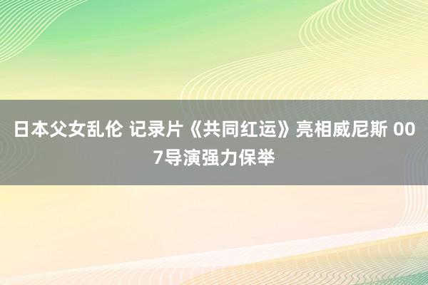 日本父女乱伦 记录片《共同红运》亮相威尼斯 007导演强力保举