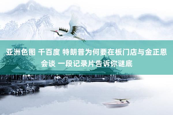 亚洲色图 千百度 特朗普为何要在板门店与金正恩会谈 一段记录片告诉你谜底