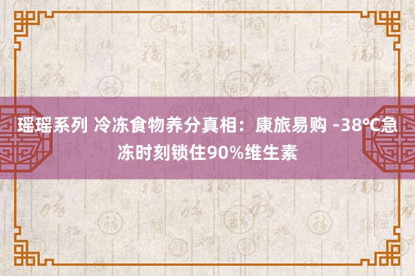 瑶瑶系列 冷冻食物养分真相：康旅易购 -38℃急冻时刻锁住90%维生素