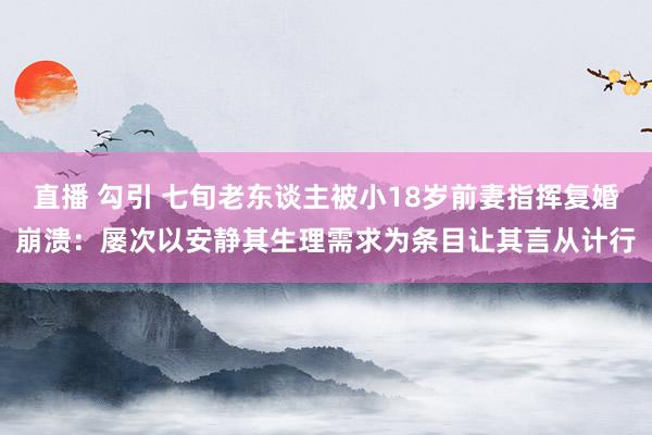 直播 勾引 七旬老东谈主被小18岁前妻指挥复婚崩溃：屡次以安静其生理需求为条目让其言从计行