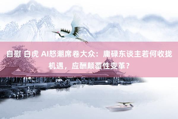 自慰 白虎 AI怒潮席卷大众：庸碌东谈主若何收拢机遇，应酬颠覆性变革？