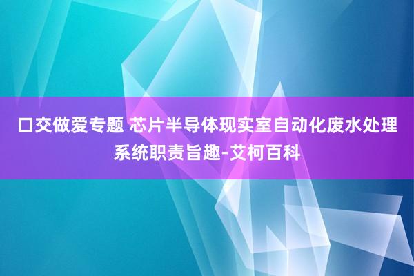 口交做爱专题 芯片半导体现实室自动化废水处理系统职责旨趣-艾柯百科