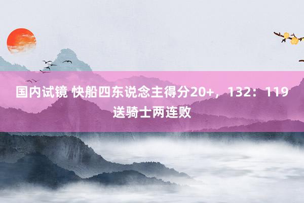 国内试镜 快船四东说念主得分20+，132：119送骑士两连败