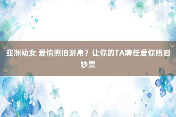 亚洲幼女 爱情照旧财帛？让你的TA聘任爱你照旧钞票
