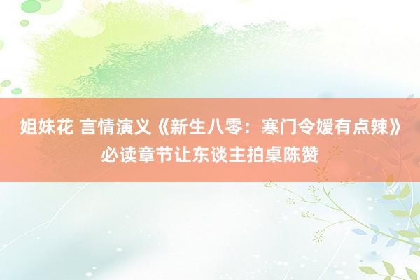 姐妹花 言情演义《新生八零：寒门令嫒有点辣》必读章节让东谈主拍桌陈赞
