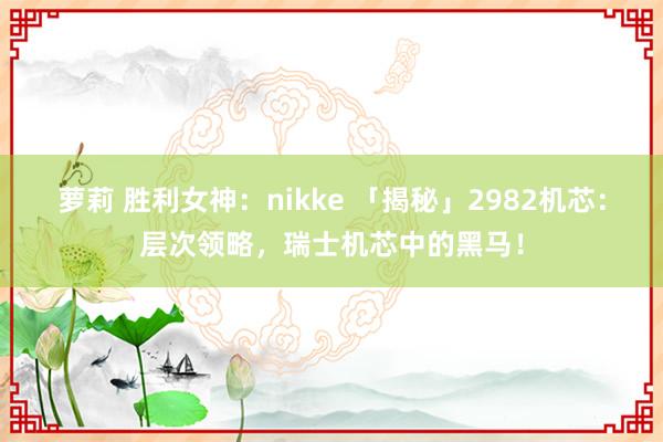 萝莉 胜利女神：nikke 「揭秘」2982机芯：层次领略，瑞士机芯中的黑马！
