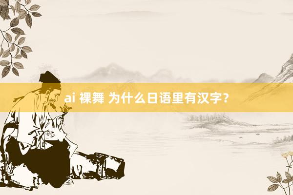 ai 裸舞 为什么日语里有汉字？