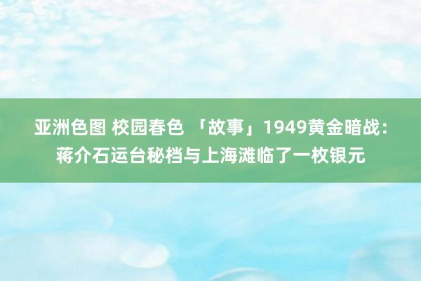 亚洲色图 校园春色 「故事」1949黄金暗战：蒋介石运台秘档与上海滩临了一枚银元