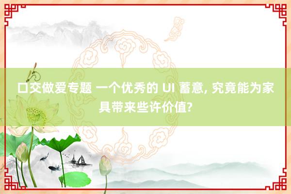 口交做爱专题 一个优秀的 UI 蓄意， 究竟能为家具带来些许价值?