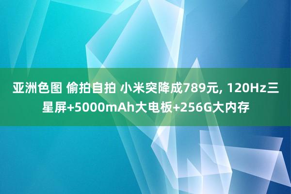 亚洲色图 偷拍自拍 小米突降成789元， 120Hz三星屏+5000mAh大电板+256G大内存