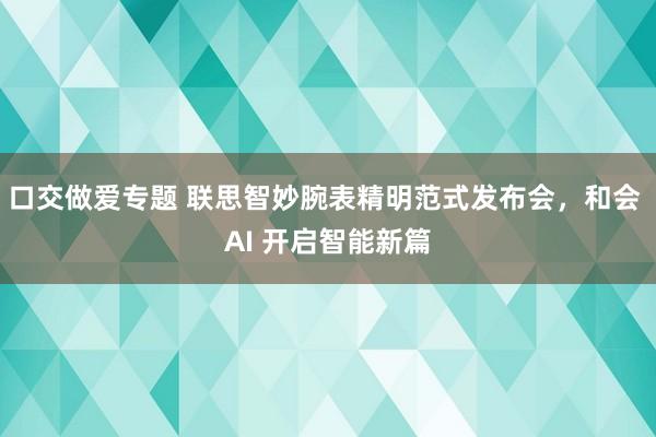 口交做爱专题 联思智妙腕表精明范式发布会，<a href=